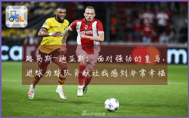 路易斯-迪亚斯：面对强劲的皇马，进球为球队贡献让我感到非常幸福