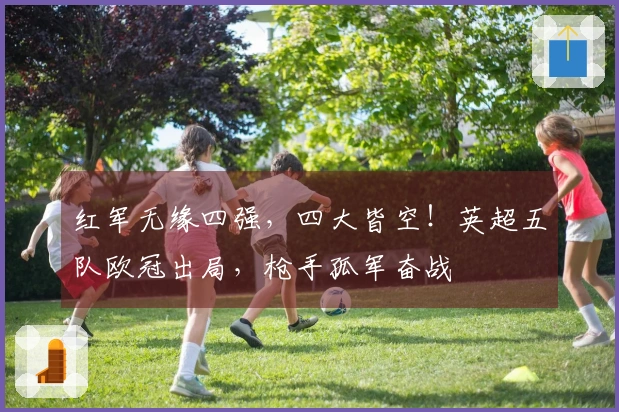 红军无缘四强，四大皆空！英超五队欧冠出局，枪手孤军奋战