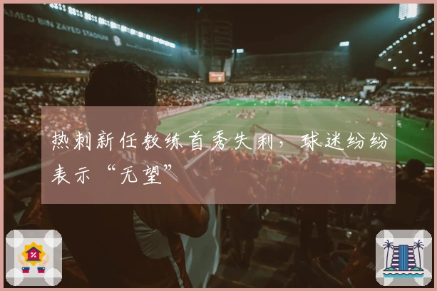 热刺新任教练首秀失利，球迷纷纷表示“无望”