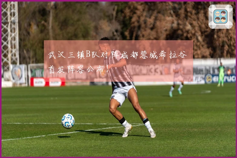 武汉三镇B队对阵成都蓉城希拉谷 首发阵容公布！