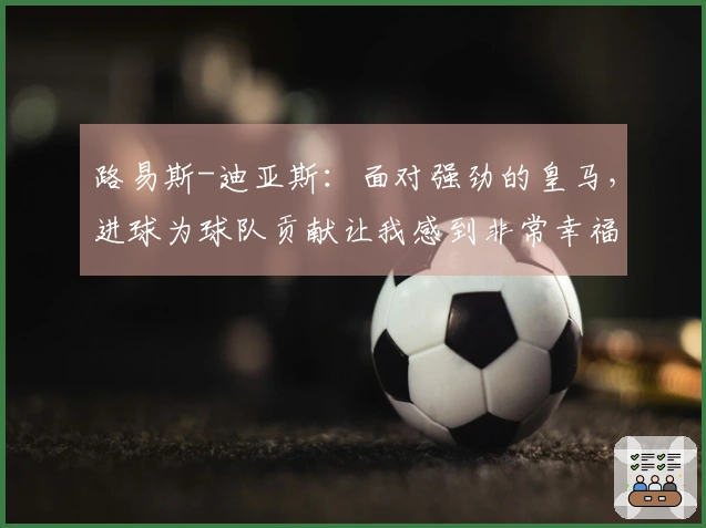 路易斯-迪亚斯：面对强劲的皇马，进球为球队贡献让我感到非常幸福