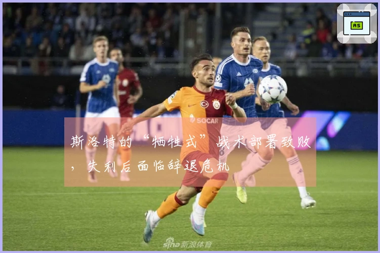 斯洛特的“牺牲式”战术部署致败，失利后面临辞退危机