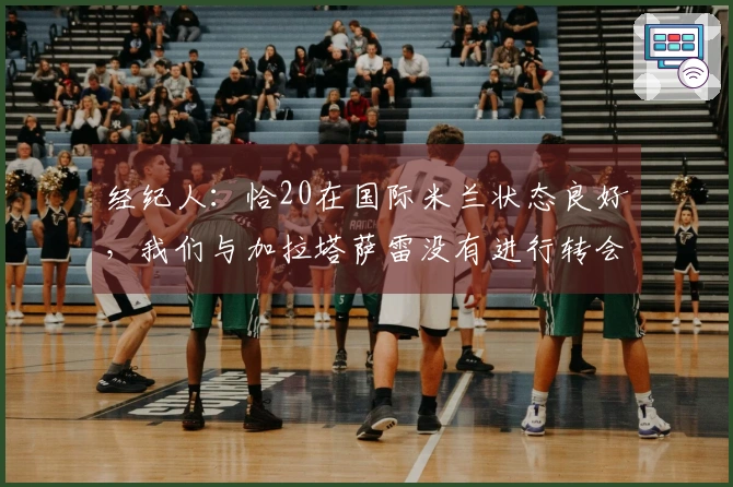 经纪人：恰20在国际米兰状态良好，我们与加拉塔萨雷没有进行转会讨论