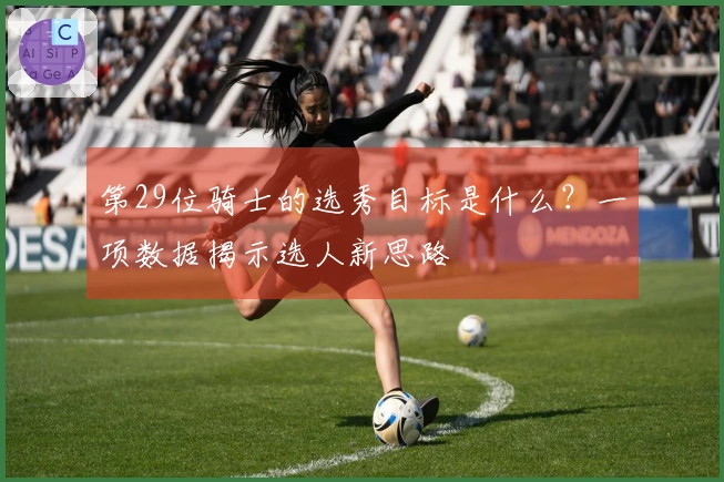 第29位骑士的选秀目标是什么？一项数据揭示选人新思路
