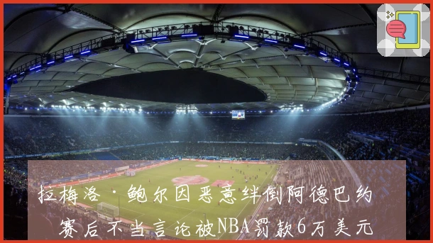 拉梅洛·鲍尔因恶意绊倒阿德巴约及赛后不当言论被NBA罚款6万美元