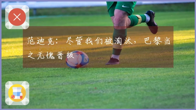 范迪克：尽管我们被淘汰，巴黎当之无愧晋级