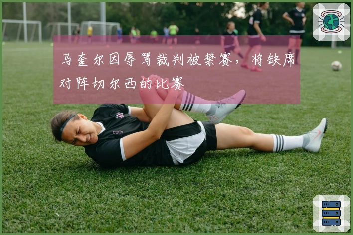 马奎尔因辱骂裁判被禁赛，将缺席对阵切尔西的比赛