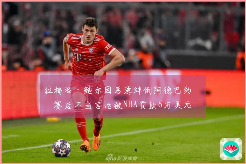 拉梅洛·鲍尔因恶意绊倒阿德巴约及赛后不当言论被NBA罚款6万美元