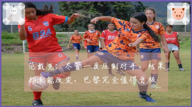 范戴克：尽管一度压制对手，结果却未能改变，巴黎完全值得晋级
