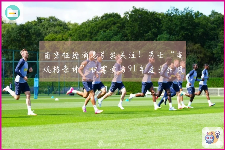南京征婚消息引发关注！男士“高规格条件”仅需女方91年后出生且未婚