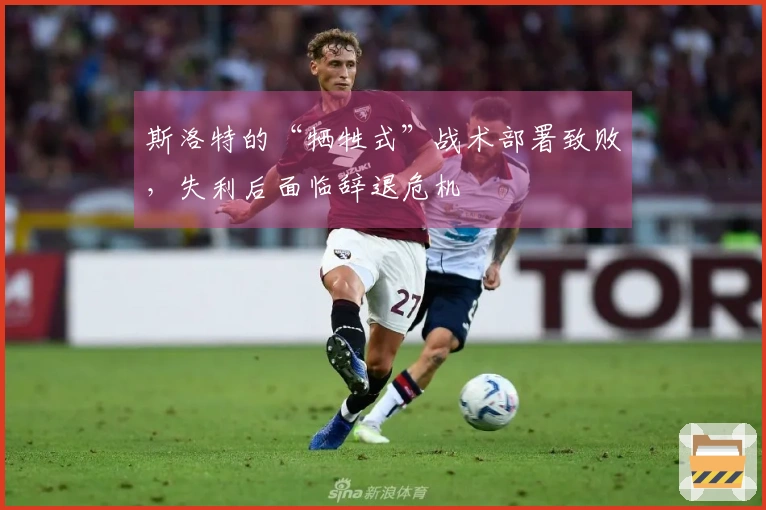 斯洛特的“牺牲式”战术部署致败，失利后面临辞退危机