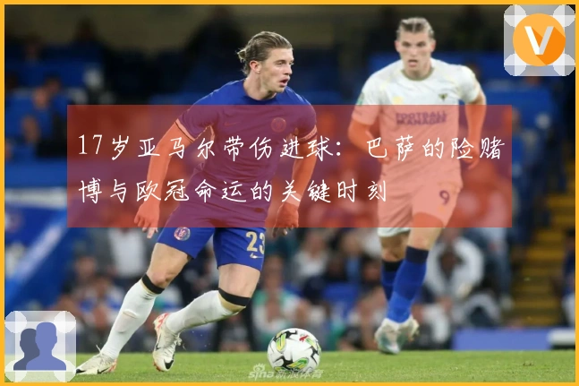 17岁亚马尔带伤进球：巴萨的险赌博与欧冠命运的关键时刻