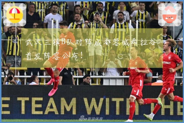 武汉三镇B队对阵成都蓉城希拉谷 首发阵容公布！