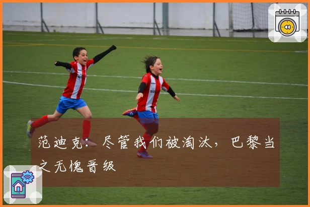 范迪克：尽管我们被淘汰，巴黎当之无愧晋级