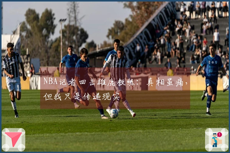 NBA记者回击雄鹿教练：真相虽痛，但我只是传递现实