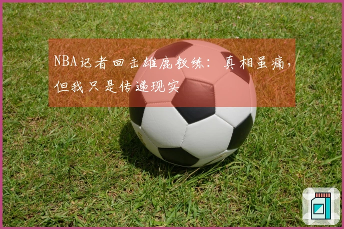 NBA记者回击雄鹿教练：真相虽痛，但我只是传递现实