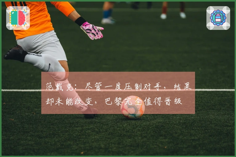 范戴克：尽管一度压制对手，结果却未能改变，巴黎完全值得晋级